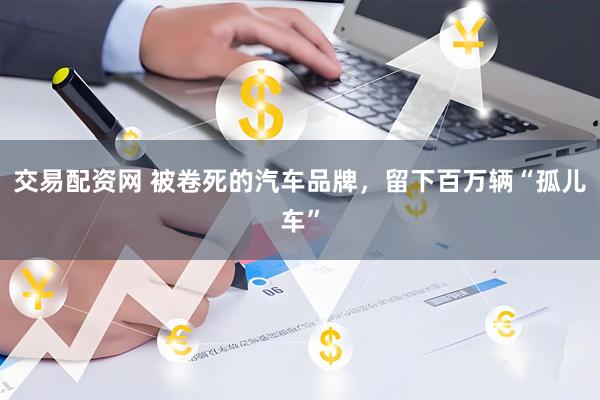 交易配资网 被卷死的汽车品牌，留下百万辆“孤儿车”