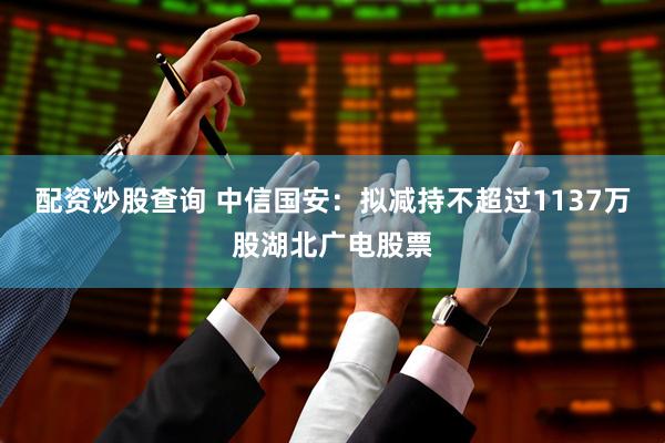 配资炒股查询 中信国安：拟减持不超过1137万股湖北广电股票