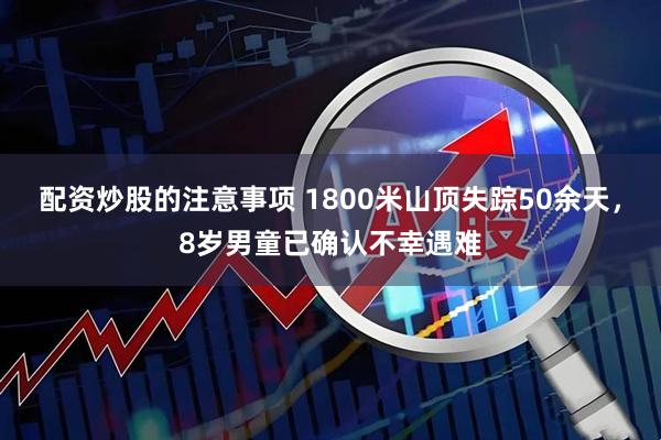 配资炒股的注意事项 1800米山顶失踪50余天，8岁男童已确认不幸遇难