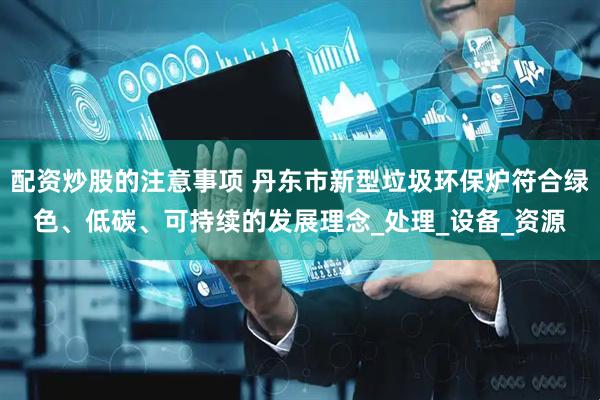 配资炒股的注意事项 丹东市新型垃圾环保炉符合绿色、低碳、可持续的发展理念_处理_设备_资源