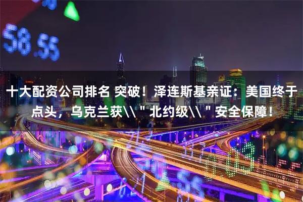 十大配资公司排名 突破！泽连斯基亲证：美国终于点头，乌克兰获\＂北约级\＂安全保障！