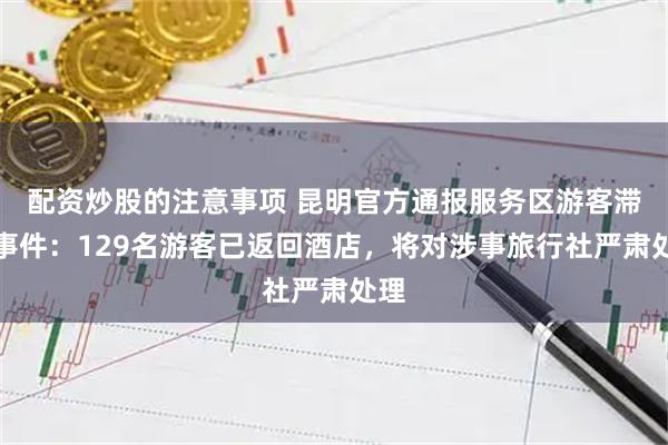 配资炒股的注意事项 昆明官方通报服务区游客滞留事件：129名游客已返回酒店，将对涉事旅行社严肃处理