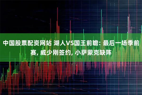 中国股票配资网站 湖人VS国王前瞻: 最后一场季前赛, 威少刚签约, 小萨蒙克缺阵