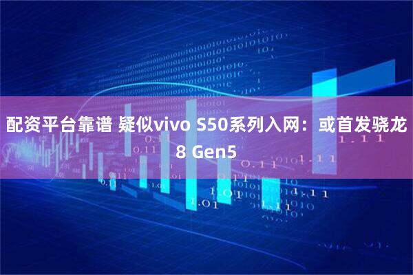 配资平台靠谱 疑似vivo S50系列入网：或首发骁龙8 Gen5