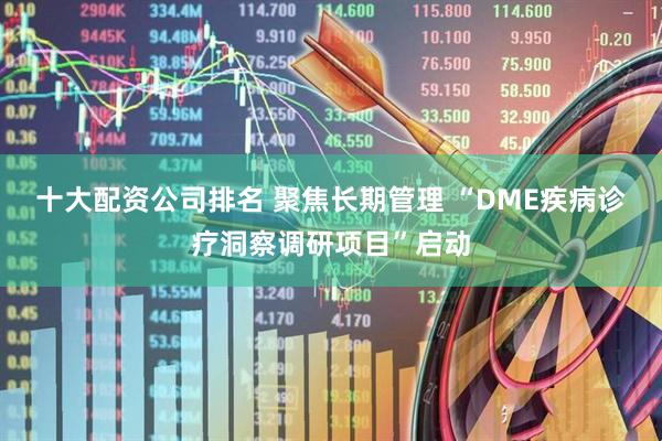 十大配资公司排名 聚焦长期管理 “DME疾病诊疗洞察调研项目”启动