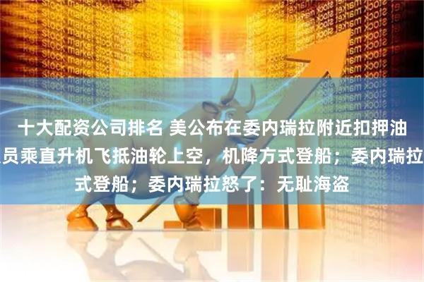 十大配资公司排名 美公布在委内瑞拉附近扣押油轮视频：突击队员乘直升机飞抵油轮上空，机降方式登船；委内瑞拉怒了：无耻海盗