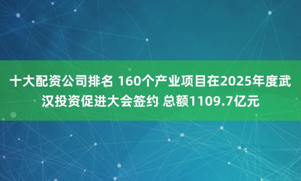 十大配资公司排名 160个产业项目在2025年度武汉投资促进大会签约 总额1109.7亿元
