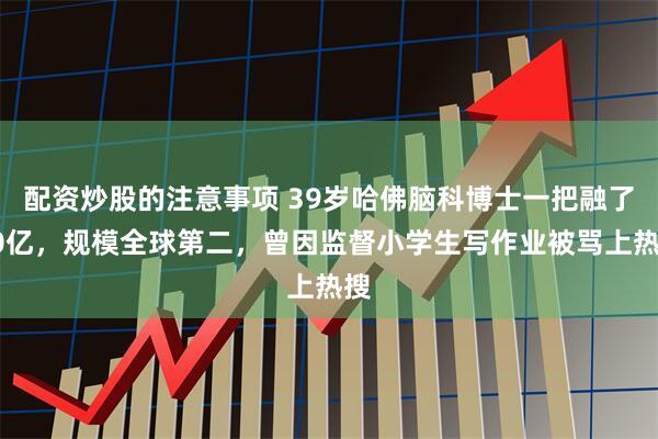 配资炒股的注意事项 39岁哈佛脑科博士一把融了20亿，规模全球第二，曾因监督小学生写作业被骂上热搜