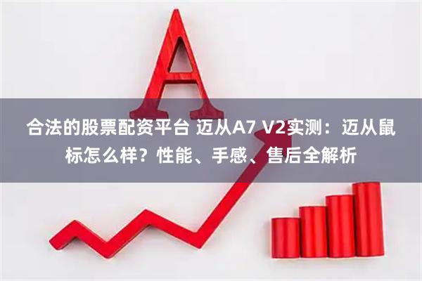 合法的股票配资平台 迈从A7 V2实测：迈从鼠标怎么样？性能、手感、售后全解析