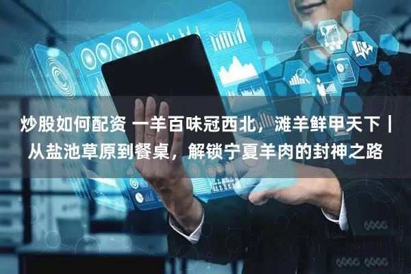 炒股如何配资 一羊百味冠西北，滩羊鲜甲天下｜从盐池草原到餐桌，解锁宁夏羊肉的封神之路