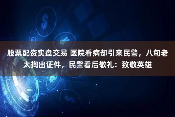 股票配资实盘交易 医院看病却引来民警，八旬老太掏出证件，民警看后敬礼：致敬英雄