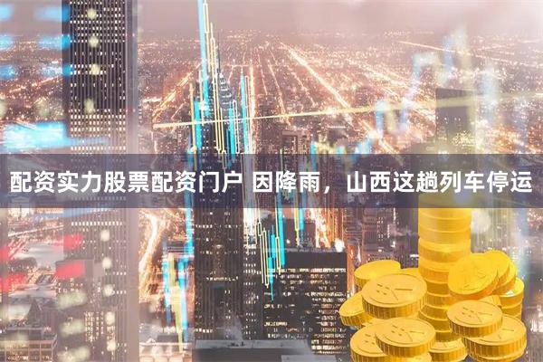 配资实力股票配资门户 因降雨，山西这趟列车停运