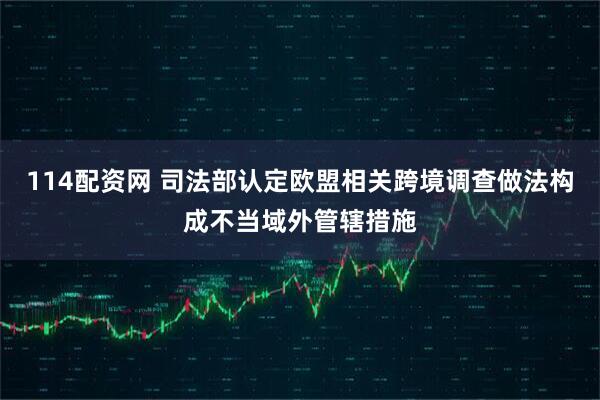 114配资网 司法部认定欧盟相关跨境调查做法构成不当域外管辖措施