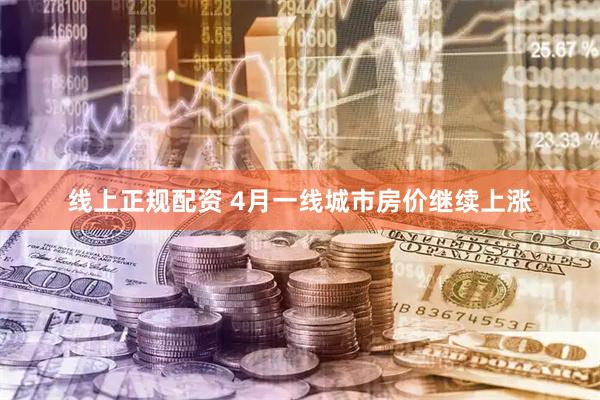 线上正规配资 4月一线城市房价继续上涨