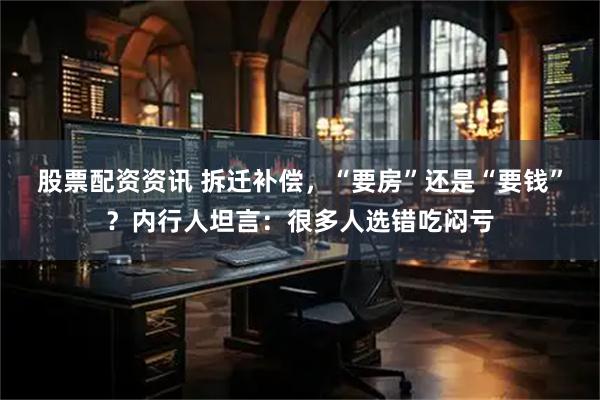 股票配资资讯 拆迁补偿，“要房”还是“要钱”？内行人坦言：很多人选错吃闷亏