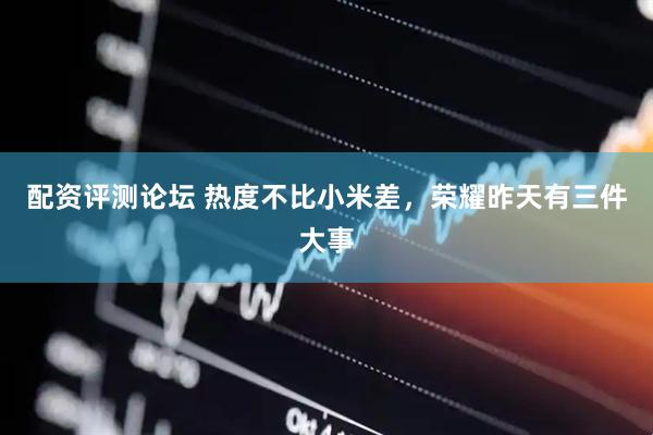 配资评测论坛 热度不比小米差，荣耀昨天有三件大事