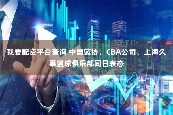 我要配资平台查询 中国篮协、CBA公司、上海久事篮球俱乐部同日表态