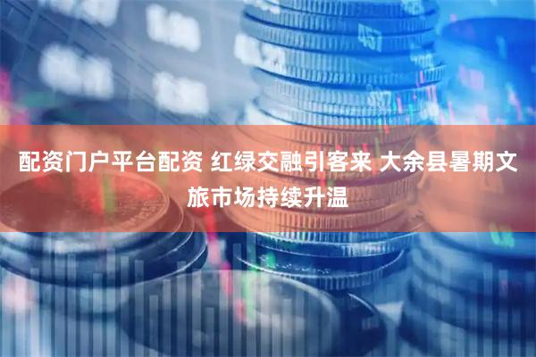 配资门户平台配资 红绿交融引客来 大余县暑期文旅市场持续升温