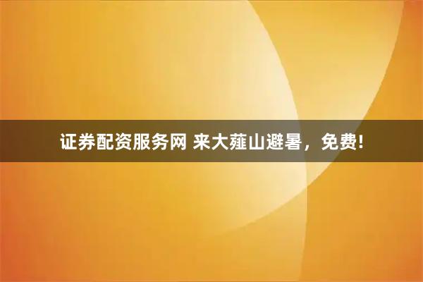 证券配资服务网 来大薤山避暑，免费!