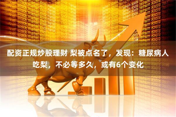 配资正规炒股理财 梨被点名了，发现：糖尿病人吃梨，不必等多久，或有6个变化